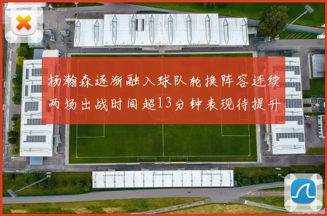 杨瀚森逐渐融入球队轮换阵容连续两场出战时间超13分钟表现待提升