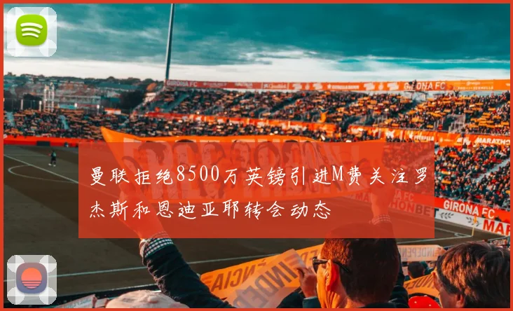 曼联拒绝8500万英镑引进M费关注罗杰斯和恩迪亚耶转会动态