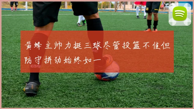 黄蜂主帅力挺三球尽管投篮不佳但防守拼劲始终如一