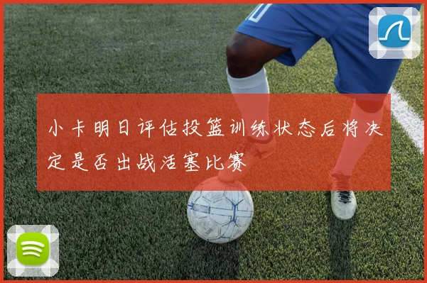 小卡明日评估投篮训练状态后将决定是否出战活塞比赛