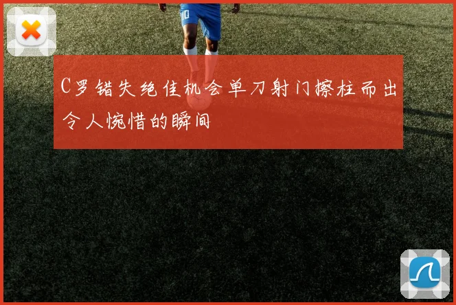 C罗错失绝佳机会单刀射门擦柱而出令人惋惜的瞬间