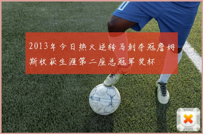2013年今日热火逆转马刺夺冠詹姆斯收获生涯第二座总冠军奖杯