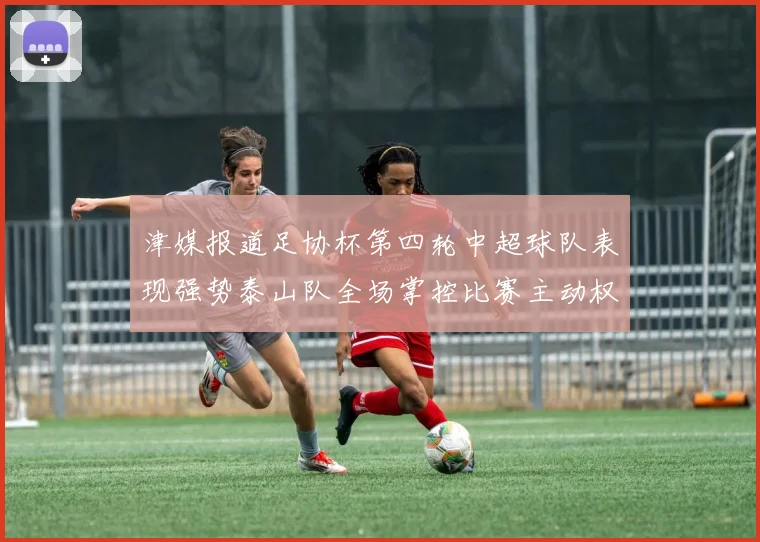 津媒报道足协杯第四轮中超球队表现强势泰山队全场掌控比赛主动权