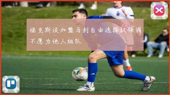 福克斯谈加盟马刺自由选择权强调不愿为他人组队