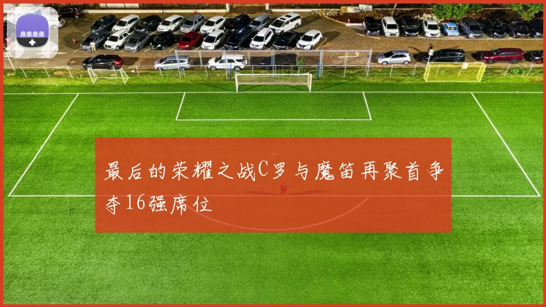 最后的荣耀之战C罗与魔笛再聚首争夺16强席位