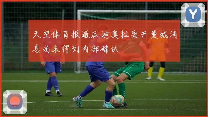 天空体育报道瓜迪奥拉离开曼城消息尚未得到内部确认