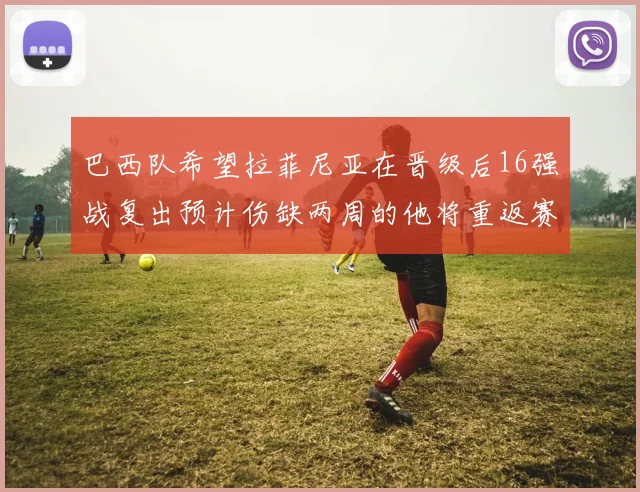 巴西队希望拉菲尼亚在晋级后16强战复出预计伤缺两周的他将重返赛场