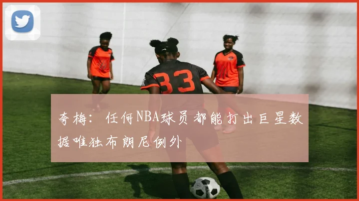 夸梅：任何NBA球员都能打出巨星数据唯独布朗尼例外