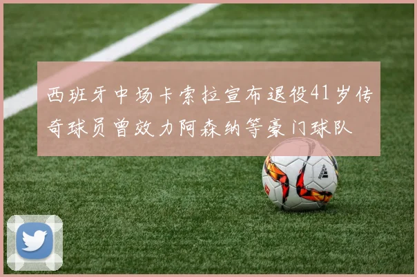 西班牙中场卡索拉宣布退役41岁传奇球员曾效力阿森纳等豪门球队