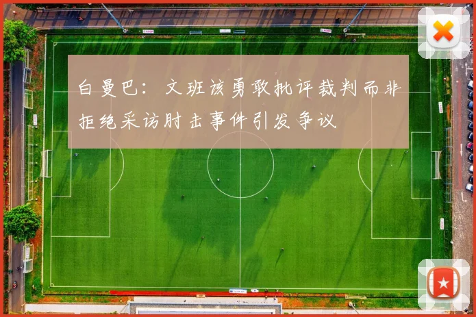 白曼巴：文班该勇敢批评裁判而非拒绝采访肘击事件引发争议