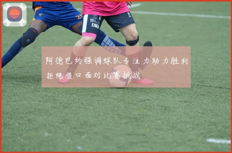 阿德巴约强调球队专注力助力胜利拒绝借口面对比赛挑战