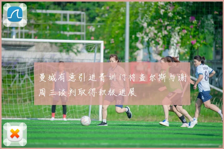 曼城有意引进青训门将查尔斯与谢周三谈判取得积极进展