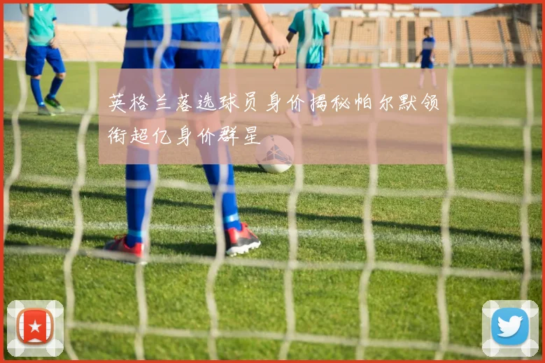 英格兰落选球员身价揭秘帕尔默领衔超亿身价群星