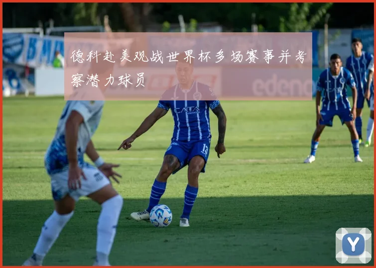 德科赴美观战世界杯多场赛事并考察潜力球员