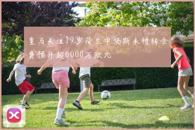 皇马关注19岁荷兰中场斯米特转会费预计超6000万欧元