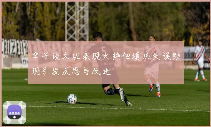 华子谈文班表现火热但填坑失误频现引发反思与改进