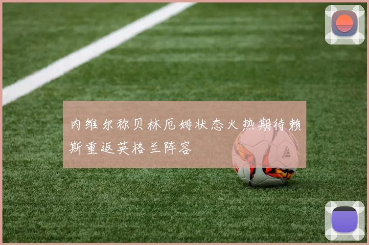 内维尔称贝林厄姆状态火热期待赖斯重返英格兰阵容