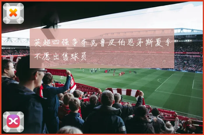 英超四强争夺克鲁皮伯恩茅斯夏季不愿出售球员