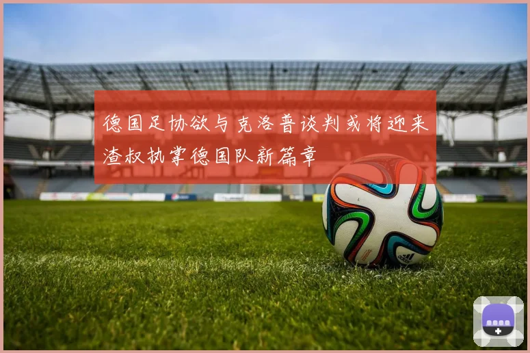 德国足协欲与克洛普谈判或将迎来渣叔执掌德国队新篇章
