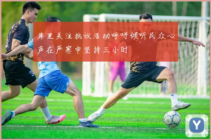 库里关注抗议活动呼吁倾听民众心声在严寒中坚持三小时