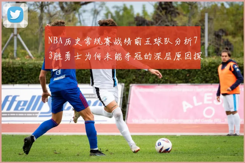 NBA历史常规赛战绩前五球队分析73胜勇士为何未能夺冠的深层原因探讨