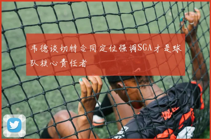 韦德谈切特合同定位强调SGA才是球队核心责任者