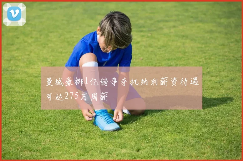 曼城豪掷1亿镑争夺托纳利薪资待遇可达275万周薪