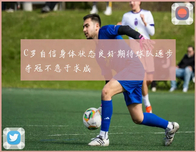 C罗自信身体状态良好期待球队逐步夺冠不急于求成