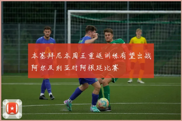 本塞拜尼本周五重返训练有望出战阿尔及利亚对阿根廷比赛