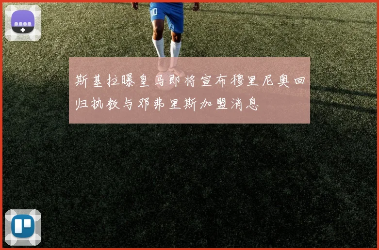 斯基拉曝皇马即将宣布穆里尼奥回归执教与邓弗里斯加盟消息