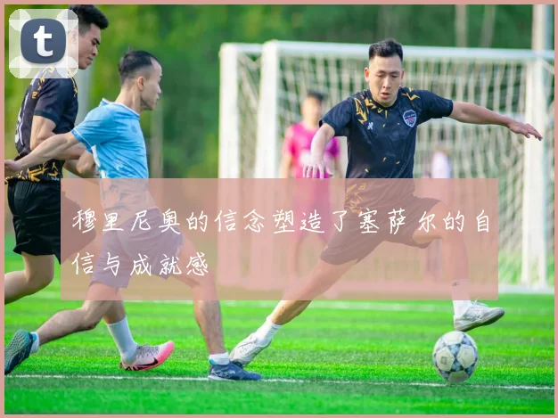 穆里尼奥的信念塑造了塞萨尔的自信与成就感