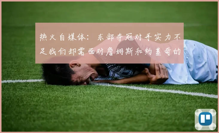 热火自媒体：东部夺冠对手实力不足我们却需面对詹姆斯和约基奇的挑战