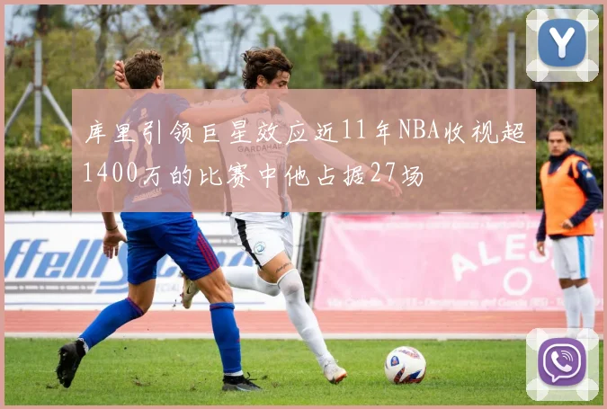 库里引领巨星效应近11年NBA收视超1400万的比赛中他占据27场